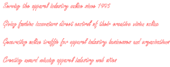 Serving the apparel industry online since 1995

Giving fashion innovators direct control of their creative vision online

Generating online traffic for apparel industry businesses and organizations

Creating award-winning apparel industry web sites